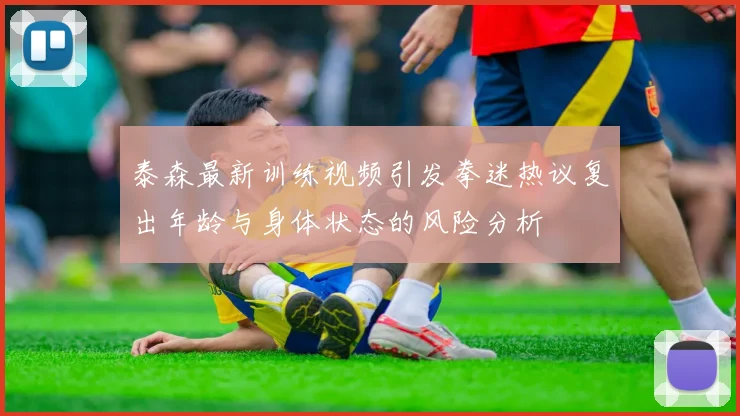 泰森最新训练视频引发拳迷热议复出年龄与身体状态的风险分析