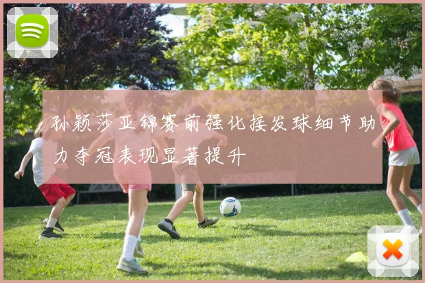 孙颖莎亚锦赛前强化接发球细节助力夺冠表现显著提升